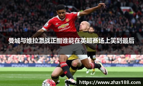曼城与维拉激战正酣谁能在英超赛场上笑到最后