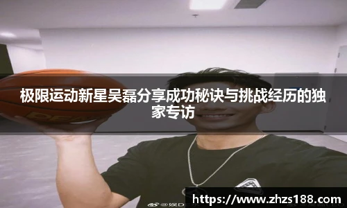 极限运动新星吴磊分享成功秘诀与挑战经历的独家专访