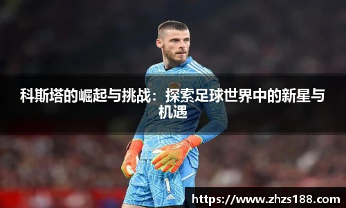 科斯塔的崛起与挑战：探索足球世界中的新星与机遇