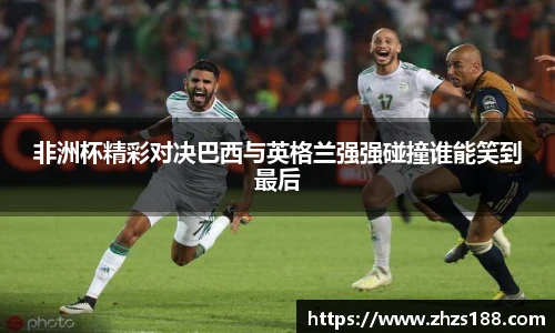 非洲杯精彩对决巴西与英格兰强强碰撞谁能笑到最后