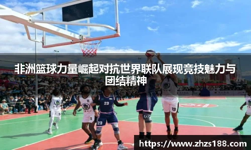非洲篮球力量崛起对抗世界联队展现竞技魅力与团结精神