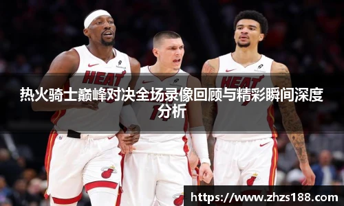 热火骑士巅峰对决全场录像回顾与精彩瞬间深度分析