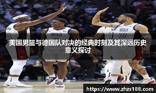 美国男篮与德国队对决的经典时刻及其深远历史意义探讨