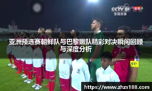 亚洲预选赛朝鲜队与巴黎嫩队精彩对决瞬间回顾与深度分析