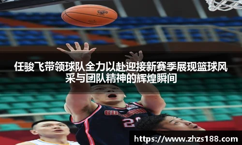 任骏飞带领球队全力以赴迎接新赛季展现篮球风采与团队精神的辉煌瞬间