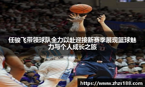 任骏飞带领球队全力以赴迎接新赛季展现篮球魅力与个人成长之旅