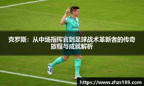 克罗斯：从中场指挥官到足球战术革新者的传奇旅程与成就解析
