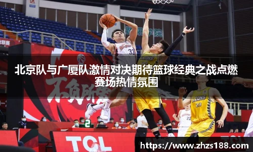 北京队与广厦队激情对决期待篮球经典之战点燃赛场热情氛围