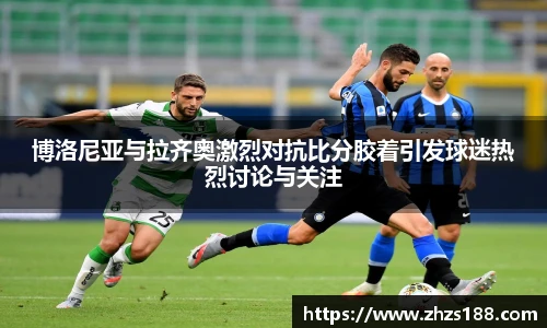 博洛尼亚与拉齐奥激烈对抗比分胶着引发球迷热烈讨论与关注