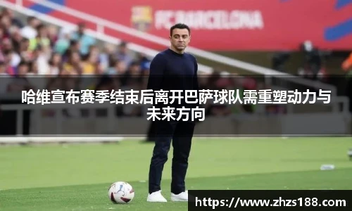 哈维宣布赛季结束后离开巴萨球队需重塑动力与未来方向