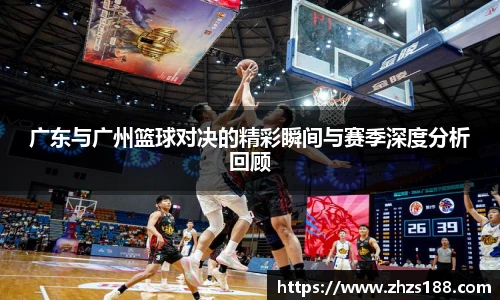 广东与广州篮球对决的精彩瞬间与赛季深度分析回顾